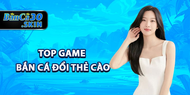 Top game bắn cá đổi thẻ cào hot nhất